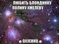 ☺любить блондинку полину хмелёву☺ ☻охуенно☻