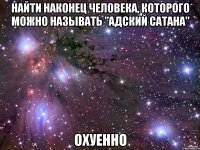 найти наконец человека, которого можно называть "адский сатана" охуенно