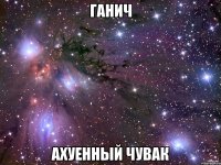 ганич ахуенный чувак