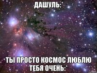 дашуль:* ты просто космос люблю тебя очень:*