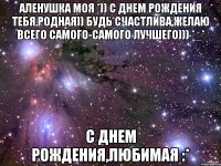 аленушка моя *)) с днем рождения тебя,родная)) будь счастлива,желаю всего самого-самого лучшего))) *_* с днем рождения,любимая :*