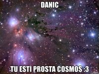 danic tu esti prosta cosmos :3