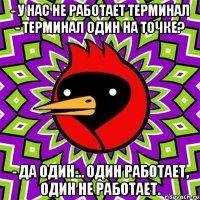 - у нас не работает терминал - терминал один на точке? - да один... один работает, один не работает.