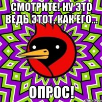 смотрите! ну это ведь этот, как его... опрос!