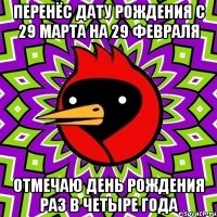 перенёс дату рождения с 29 марта на 29 февраля отмечаю день рождения раз в четыре года