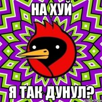 на хуй я так дунул?