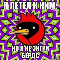 я летел к ним. но я не энгри бёрдс