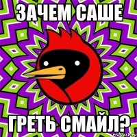 зачем саше греть смайл?