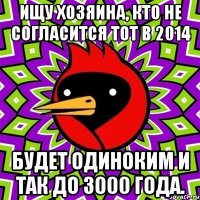 ищу хозяина, кто не согласится тот в 2014 будет одиноким и так до 3000 года.