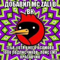 добавил mc zali в вк тебя, хотя у него у самово 1000 подписчиков , лойс ему красавчик