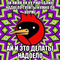 ай яй яй яй ну ржач блин надоело тупиты нужно по норме ай и это делаты надоело