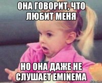 она говорит, что любит меня но она даже не слушает eminema