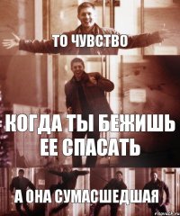 То чувство когда ты бежишь ее спасать а она сумасшедшая