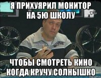 я прихуярил монитор на 5ю школу чтобы смотреть кино когда кручу солнышко