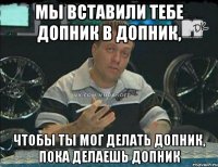 мы вставили тебе допник в допник, чтобы ты мог делать допник, пока делаешь допник