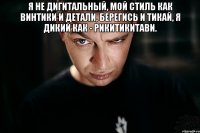 я не дигитальный, мой стиль как винтики и детали, берегись и тикай, я дикий как - рикитикитави. 