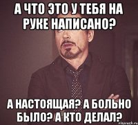 а что это у тебя на руке написано? а настоящая? а больно было? а кто делал?