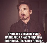  а что это у тебя на руке написано? а настоящая? а больно было? а кто делал?