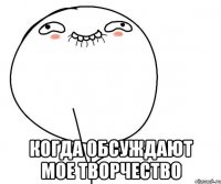  когда обсуждают мое творчество