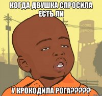 когда двушка спросила есть ли у крокодила рога???