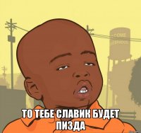  то тебе славик будет пизда