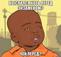 выспался хоть перед экзаменом? чей перед?