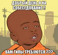 добрый день я на собеседование !! вам гипы требуются ???