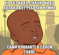 но раз надо, значит надо только вот ребятки не мне сами плавайте в своем говне