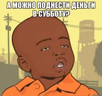 а можно поднести деньги в субботу? 