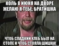 коль 8 июня на дворе желаю я тебе, братишка чтоб сладкий хлеб был на столе и чтоб стояла шишка!