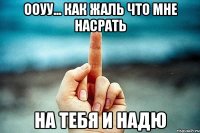 ооуу... как жаль что мне насрать на тебя и надю