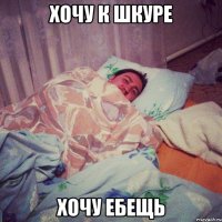 хочу к шкуре хочу ебещь