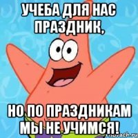 учеба для нас праздник, но по праздникам мы не учимся!