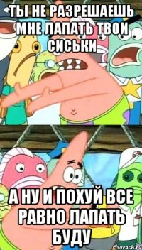 ты не разрешаешь мне лапать твои сиськи а ну и похуй все равно лапать буду