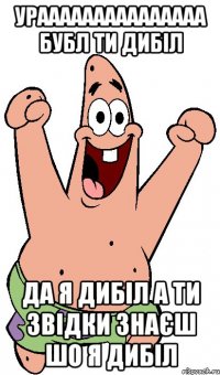 урааааааааааааааа бубл ти дибіл да я дибіл а ти звідки знаєш шо я дибіл