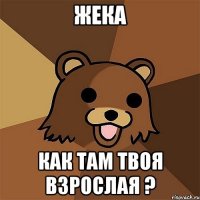 жека как там твоя взрослая ?