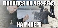 попался на чек-рейз на ривере