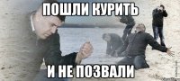 пошли курить и не позвали