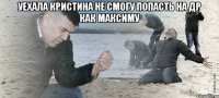 уехала кристина не смогу попасть на др как максиму 