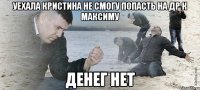 уехала кристина не смогу попасть на др к максиму денег нет