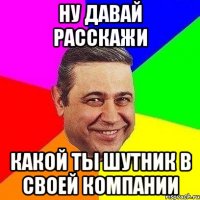 ну давай расскажи какой ты шутник в своей компании