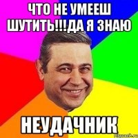 что не умееш шутить!!!да я знаю неудачник