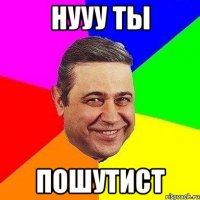 нууу ты пошутист