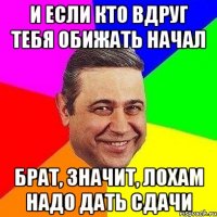 и если кто вдруг тебя обижать начал брат, значит, лохам надо дать сдачи