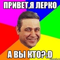 привет,я лерко а вы кто?:d