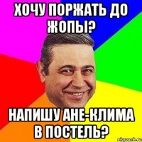 хочу поржать до жопы? напишу ане-клима в постель?