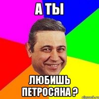 а ты любишь петросяна ?