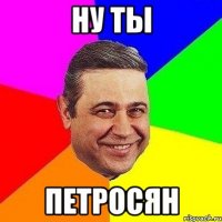 ну ты петросян