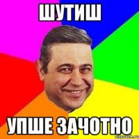 шутиш упше зачотно