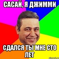 сасай, я джимми сдался ты мне сто лет